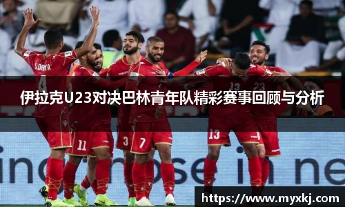 伊拉克U23对决巴林青年队精彩赛事回顾与分析