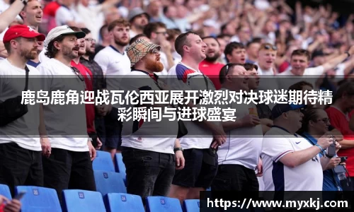 鹿岛鹿角迎战瓦伦西亚展开激烈对决球迷期待精彩瞬间与进球盛宴